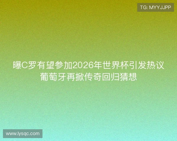 曝C罗有望参加2026年世界杯引发热议葡萄牙再掀传奇回归猜想