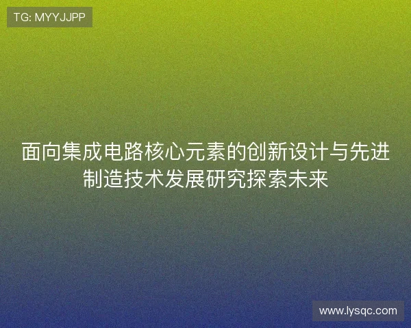 面向集成电路核心元素的创新设计与先进制造技术发展研究探索未来